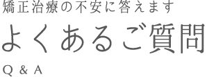 矯正治療の不安に答えます。「よくあるご質問」Q&A