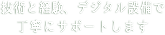 技術と経験、最新の設備で丁寧にサポートします